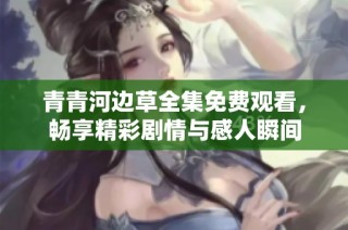青青河边草全集免费观看，畅享精彩剧情与感人瞬间