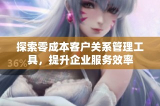 探索零成本客户关系管理工具，提升企业服务效率