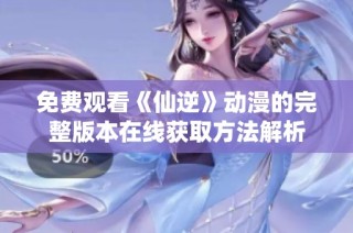 免费观看《仙逆》动漫的完整版本在线获取方法解析