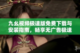 九幺视频极速版免费下载与安装指南，畅享无广告极速观看体验