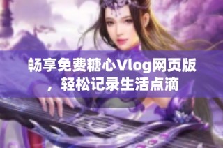 畅享免费糖心Vlog网页版，轻松记录生活点滴
