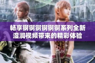 畅享锕锕锕锕锕锕系列全新湿润视频带来的精彩体验