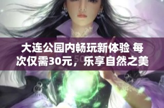 大连公园内畅玩新体验 每次仅需30元，乐享自然之美