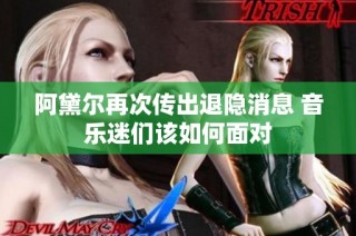 阿黛尔再次传出退隐消息 音乐迷们该如何面对