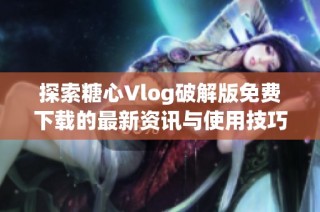 探索糖心Vlog破解版免费下载的最新资讯与使用技巧