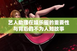 艺人助理在娱乐圈的重要性与背后的不为人知故事