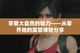 享受大自然的魅力——从零开始的露营体验分享