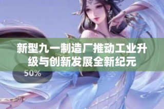 新型九一制造厂推动工业升级与创新发展全新纪元