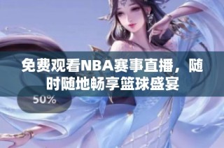 免费观看NBA赛事直播，随时随地畅享篮球盛宴