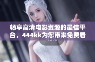 畅享高清电影资源的最佳平台，444kk为您带来免费看片新体验