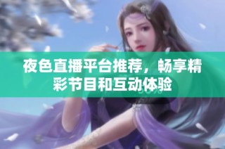 夜色直播平台推荐，畅享精彩节目和互动体验