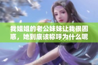 我姐姐的老公妹妹让我很困惑，她到底该称呼为什么呢