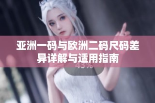 亚洲一码与欧洲二码尺码差异详解与适用指南