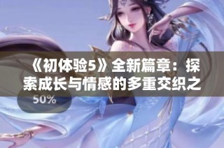 《初体验5》全新篇章：探索成长与情感的多重交织之旅