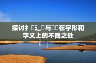探讨扌喿辶畐与畐畬在字形和字义上的不同之处