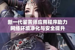 新一代鉴黄师应用程序助力网络环境净化与安全提升