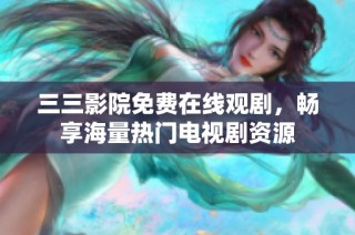 三三影院免费在线观剧，畅享海量热门电视剧资源