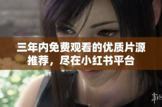 三年内免费观看的优质片源推荐，尽在小红书平台