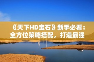 《天下HD宝石》新手必看：全方位策略搭配，打造最强阵容的指南！