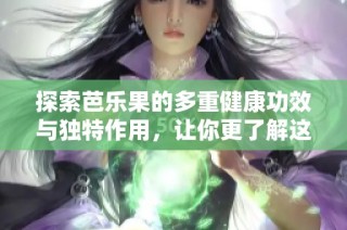 探索芭乐果的多重健康功效与独特作用，让你更了解这种水果的价值