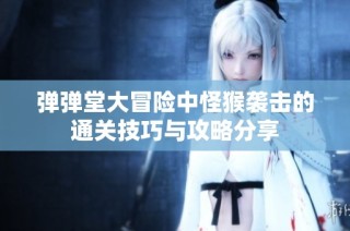 弹弹堂大冒险中怪猴袭击的通关技巧与攻略分享