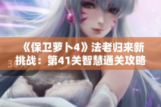 《保卫萝卜4》法老归来新挑战：第41关智慧通关攻略详解