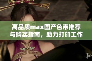 高品质max国产色带推荐与购买指南，助力打印工作无限可能