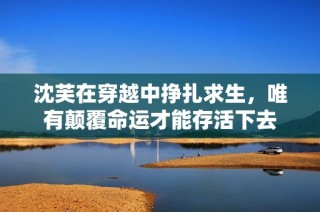 沈芙在穿越中挣扎求生，唯有颠覆命运才能存活下去