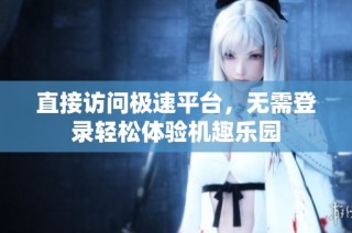 直接访问极速平台，无需登录轻松体验机趣乐园