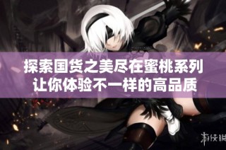 探索国货之美尽在蜜桃系列 让你体验不一样的高品质生活