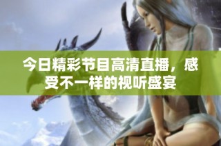 今日精彩节目高清直播，感受不一样的视听盛宴