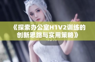《探索办公室H1V2训练的创新思路与实用策略》