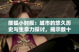 搜狐小时报：城市的悠久历史与生命力探讨，揭示数十亿年的变迁