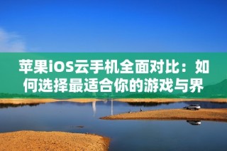 苹果iOS云手机全面对比：如何选择最适合你的游戏与界面设计体验