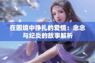 在困境中挣扎的爱情：念念与纪炎的故事解析