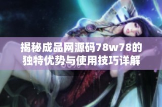 揭秘成品网源码78w78的独特优势与使用技巧详解