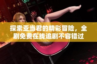 探索亚当君的精彩冒险，全剧免费在线追剧不容错过