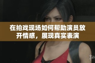 在拍戏现场如何帮助演员放开情感，展现真实表演