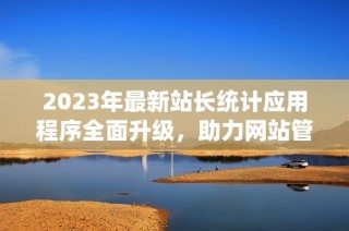 2023年最新站长统计应用程序全面升级，助力网站管理更高效