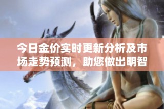 今日金价实时更新分析及市场走势预测，助您做出明智投资决策