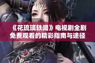 《花琉璃轶闻》电视剧全剧免费观看的精彩指南与途径解析