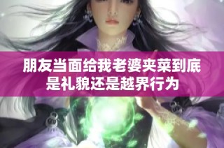 朋友当面给我老婆夹菜到底是礼貌还是越界行为