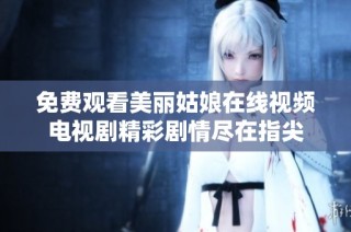 免费观看美丽姑娘在线视频电视剧精彩剧情尽在指尖