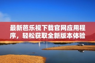 最新芭乐视下载官网应用程序，轻松获取全新版本体验