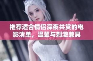 推荐适合情侣深夜共赏的电影清单，温馨与刺激兼具