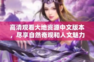 高清观看大地资源中文版本，尽享自然奇观和人文魅力的精彩内容