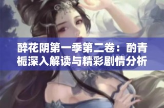 醉花阴第一季第二卷：酌青栀深入解读与精彩剧情分析