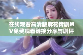 在线观看高清版麻花传剧MV免费观看链接分享与剧评分析