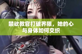 禁欲教官打破界限，她的心与身体如何交织
