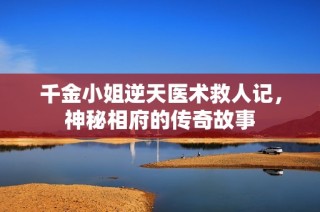千金小姐逆天医术救人记，神秘相府的传奇故事